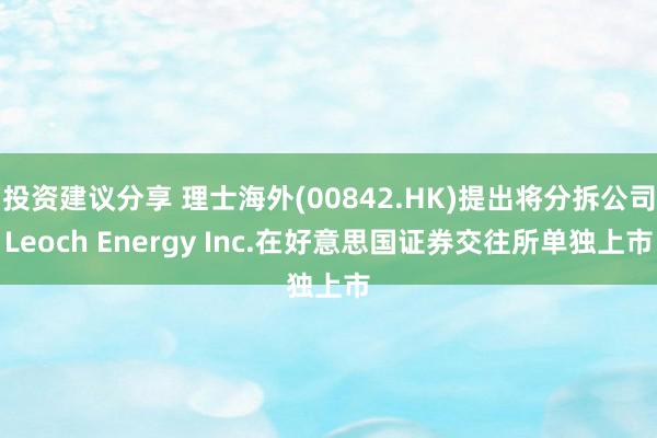 投资建议分享 理士海外(00842.HK)提出将分拆公司Leoch Energy Inc.在好意思国证券交往所单独上市