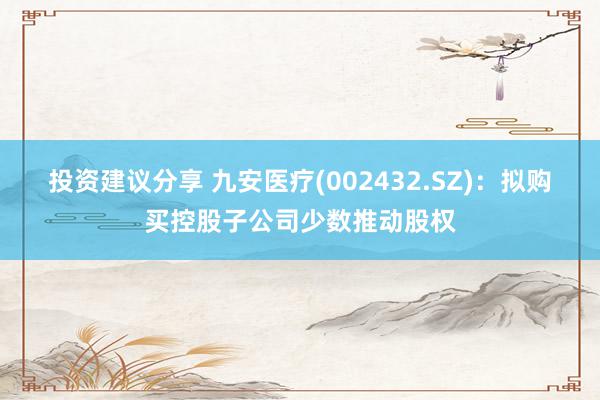 投资建议分享 九安医疗(002432.SZ)：拟购买控股子公司少数推动股权