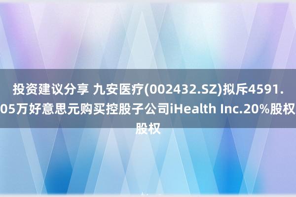 投资建议分享 九安医疗(002432.SZ)拟斥4591.05万好意思元购买控股子公司iHealth Inc.20%股权