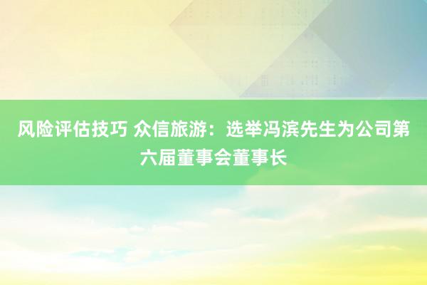 风险评估技巧 众信旅游：选举冯滨先生为公司第六届董事会董事长