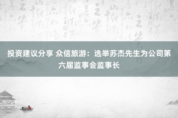 投资建议分享 众信旅游：选举苏杰先生为公司第六届监事会监事长