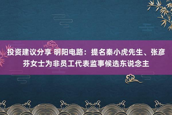 投资建议分享 明阳电路：提名秦小虎先生、张彦芬女士为非员工代表监事候选东说念主