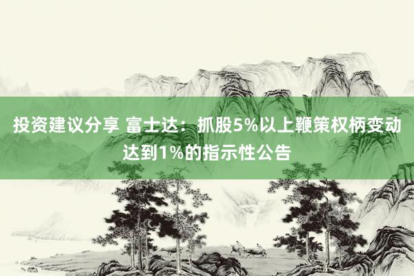 投资建议分享 富士达：抓股5%以上鞭策权柄变动达到1%的指示性公告