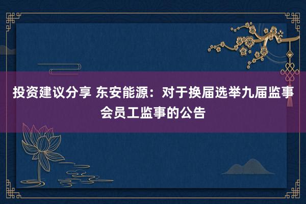 投资建议分享 东安能源：对于换届选举九届监事会员工监事的公告