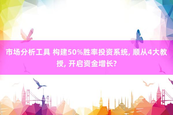 市场分析工具 构建50%胜率投资系统, 顺从4大教授, 开启资金增长?