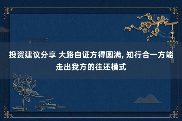 投资建议分享 大路自证方得圆满, 知行合一方能走出我方的往还模式