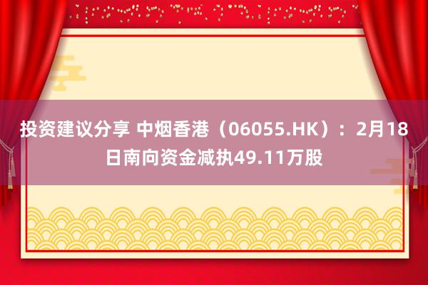 投资建议分享 中烟香港（06055.HK）：2月18日南向资金减执49.11万股