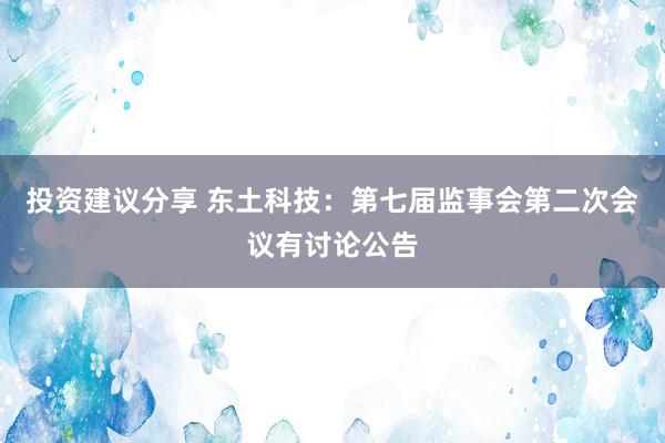 投资建议分享 东土科技：第七届监事会第二次会议有讨论公告