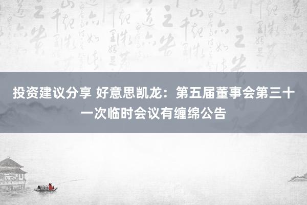 投资建议分享 好意思凯龙：第五届董事会第三十一次临时会议有缠绵公告