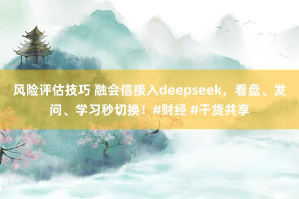 风险评估技巧 融会信接入deepseek，看盘、发问、学习秒切换！#财经 #干货共享