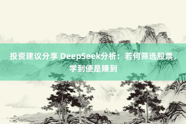 投资建议分享 DeepSeek分析：若何筛选股票，学到便是赚到