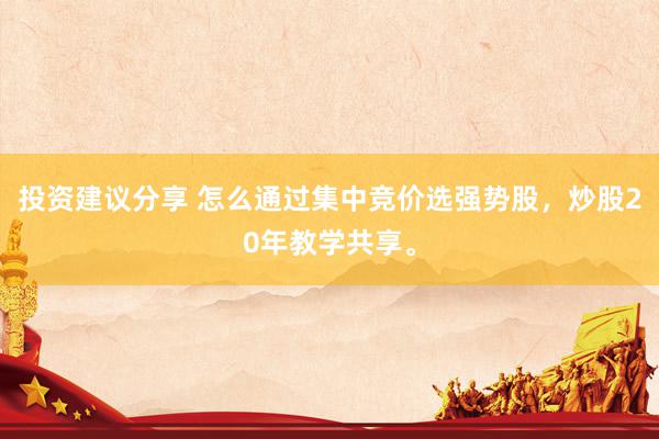 投资建议分享 怎么通过集中竞价选强势股，炒股20年教学共享。