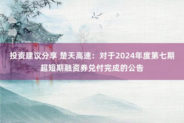 投资建议分享 楚天高速：对于2024年度第七期超短期融资券兑付完成的公告