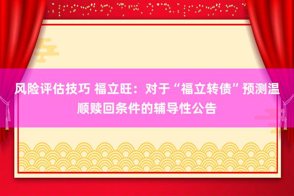 风险评估技巧 福立旺：对于“福立转债”预测温顺赎回条件的辅导性公告