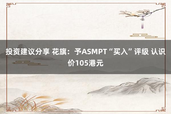 投资建议分享 花旗：予ASMPT“买入”评级 认识价105港元