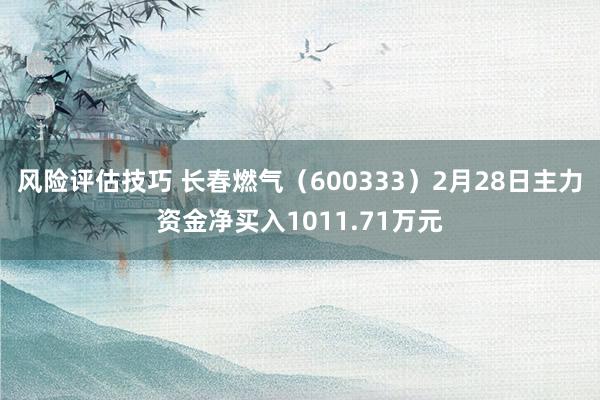 风险评估技巧 长春燃气（600333）2月28日主力资金净买入1011.71万元