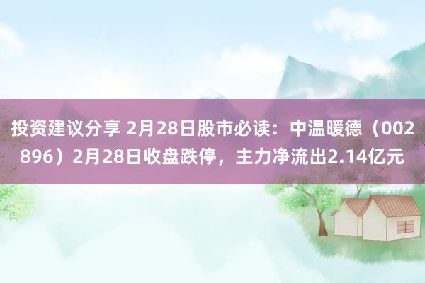 投资建议分享 2月28日股市必读：中温暖德（002896）2月28日收盘跌停，主力净流出2.14亿元