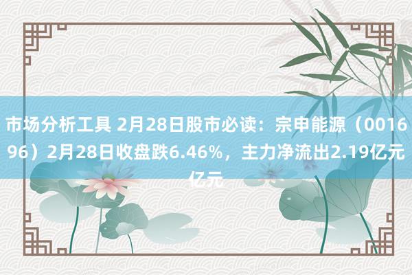 市场分析工具 2月28日股市必读：宗申能源（001696）2月28日收盘跌6.46%，主力净流出2.19亿元