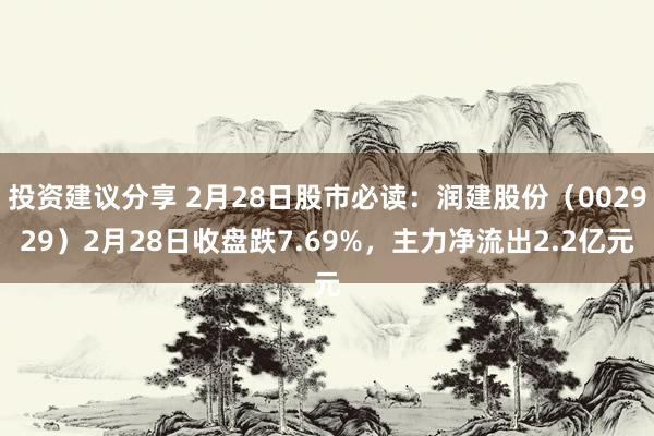 投资建议分享 2月28日股市必读：润建股份（002929）2月28日收盘跌7.69%，主力净流出2.2亿元