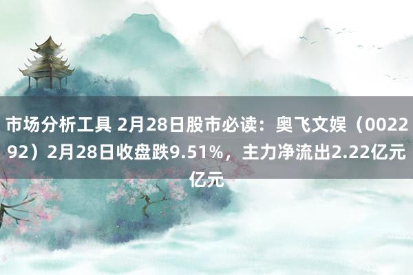 市场分析工具 2月28日股市必读：奥飞文娱（002292）2月28日收盘跌9.51%，主力净流出2.22亿元