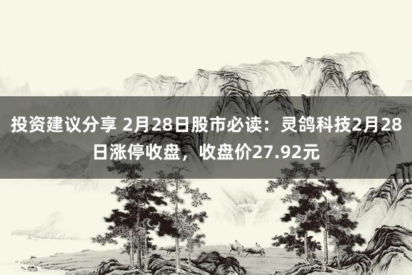 投资建议分享 2月28日股市必读：灵鸽科技2月28日涨停收盘，收盘价27.92元