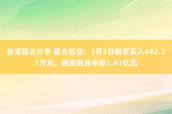 投资建议分享 晨光航空：3月3日融资买入692.21万元，融资融券余额1.41亿元