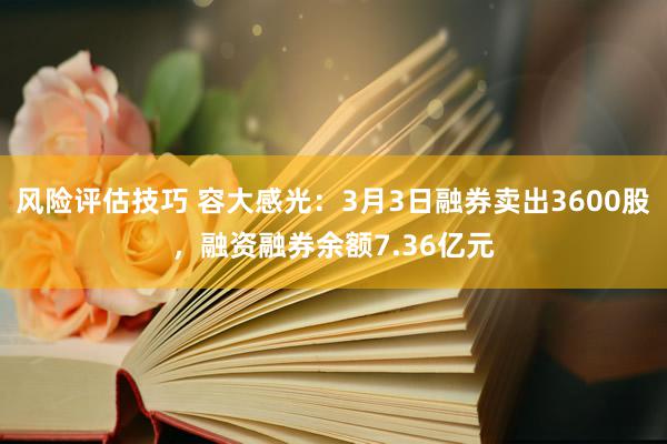 风险评估技巧 容大感光：3月3日融券卖出3600股，融资融券余额7.36亿元