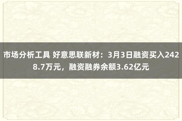 市场分析工具 好意思联新材：3月3日融资买入2428.7万元，融资融券余额3.62亿元