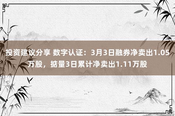 投资建议分享 数字认证：3月3日融券净卖出1.05万股，掂量3日累计净卖出1.11万股