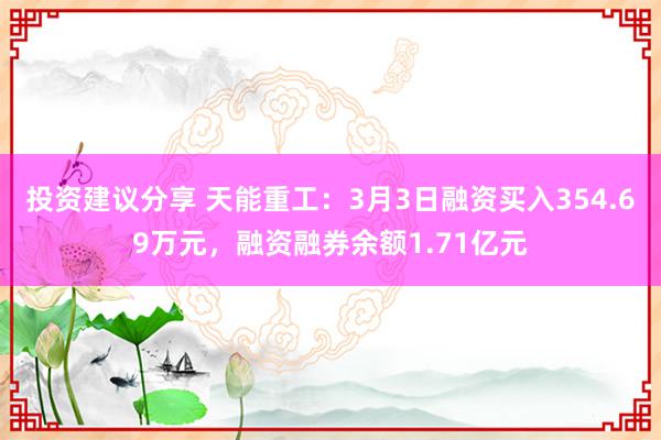 投资建议分享 天能重工：3月3日融资买入354.69万元，融资融券余额1.71亿元