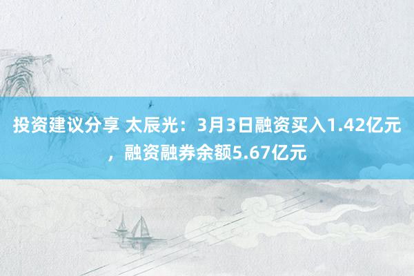 投资建议分享 太辰光：3月3日融资买入1.42亿元，融资融券余额5.67亿元