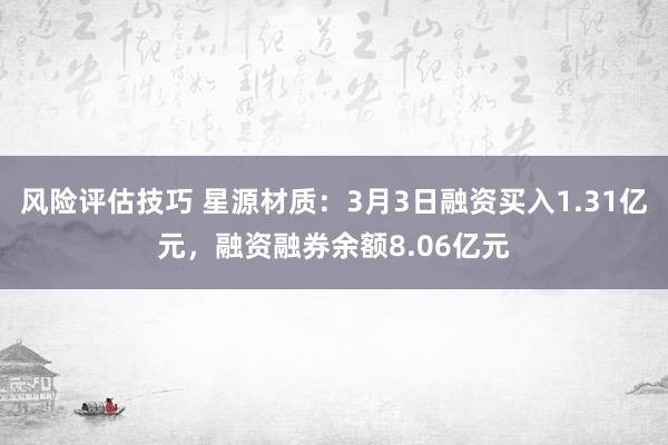 风险评估技巧 星源材质：3月3日融资买入1.31亿元，融资融券余额8.06亿元