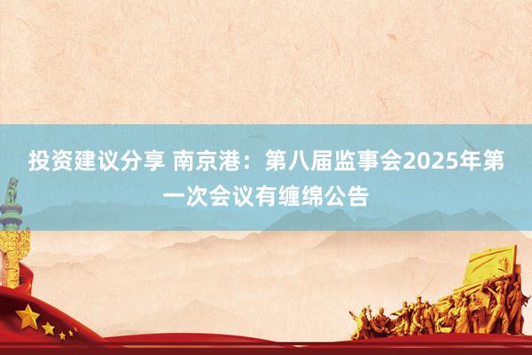 投资建议分享 南京港：第八届监事会2025年第一次会议有缠绵公告