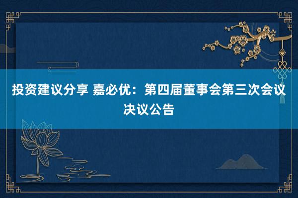 投资建议分享 嘉必优：第四届董事会第三次会议决议公告