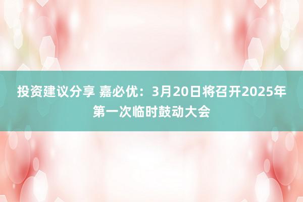 投资建议分享 嘉必优：3月20日将召开2025年第一次临时鼓动大会