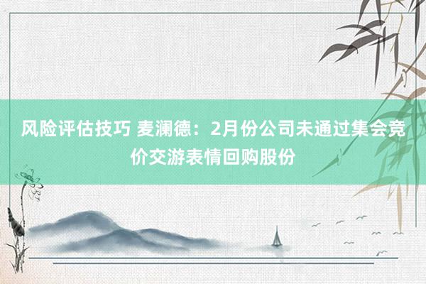 风险评估技巧 麦澜德：2月份公司未通过集会竞价交游表情回购股份