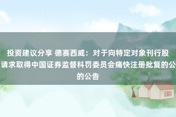 投资建议分享 德赛西威：对于向特定对象刊行股票请求取得中国证券监督科罚委员会痛快注册批复的公告