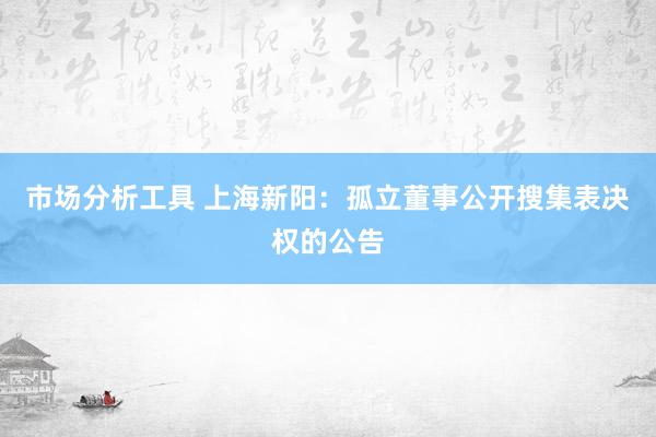 市场分析工具 上海新阳：孤立董事公开搜集表决权的公告