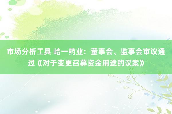 市场分析工具 峆一药业：董事会、监事会审议通过《对于变更召募资金用途的议案》