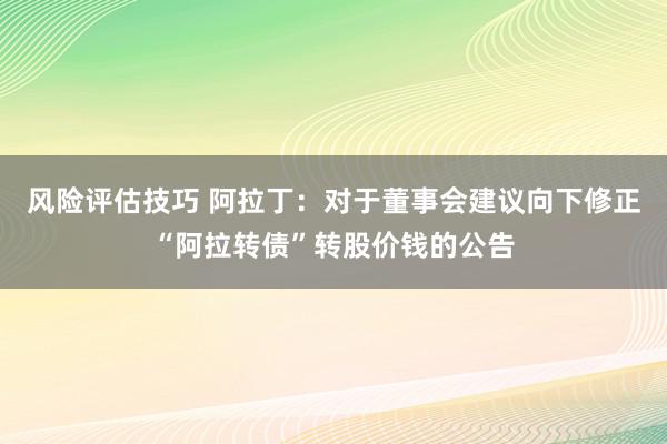 风险评估技巧 阿拉丁：对于董事会建议向下修正“阿拉转债”转股价钱的公告