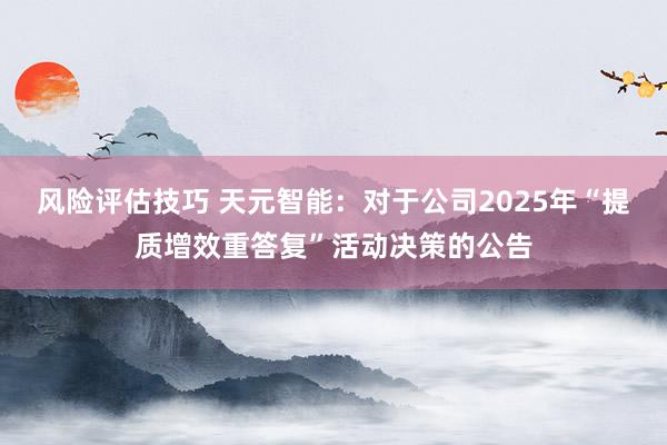 风险评估技巧 天元智能：对于公司2025年“提质增效重答复”活动决策的公告