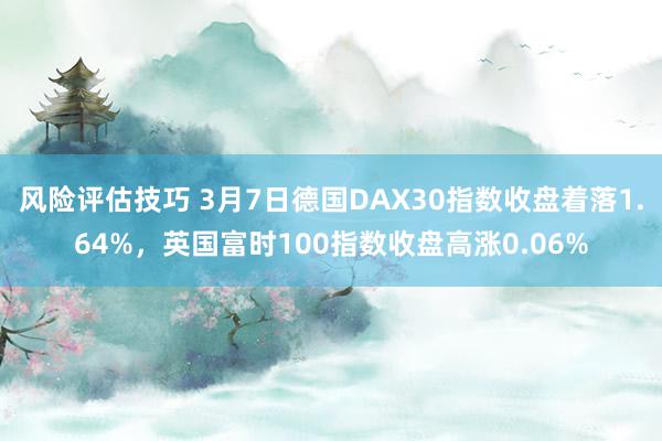 风险评估技巧 3月7日德国DAX30指数收盘着落1.64%，英国富时100指数收盘高涨0.06%