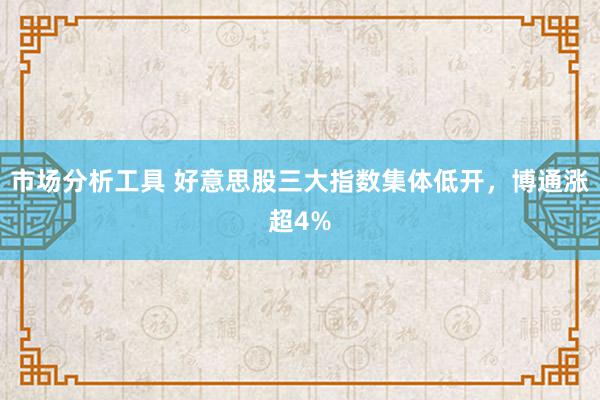 市场分析工具 好意思股三大指数集体低开，博通涨超4%