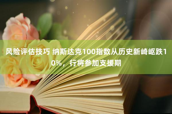 风险评估技巧 纳斯达克100指数从历史新崎岖跌10%，行将参加支援期