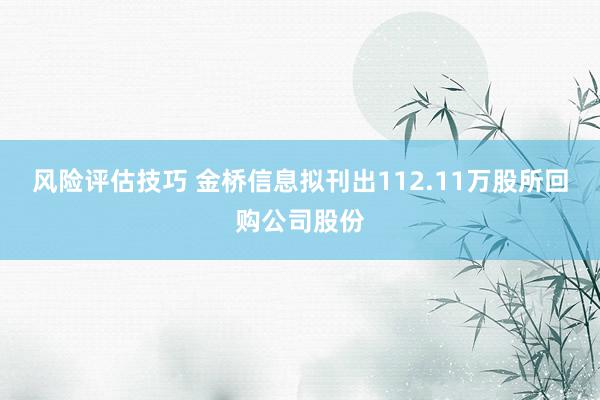 风险评估技巧 金桥信息拟刊出112.11万股所回购公司股份