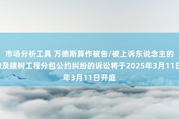 市场分析工具 万德斯算作被告/被上诉东说念主的1起触及建树工程分包公约纠纷的诉讼将于2025年3月11日开庭