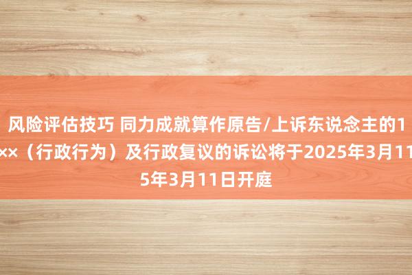 风险评估技巧 同力成就算作原告/上诉东说念主的1起波及××（行政行为）及行政复议的诉讼将于2025年3月11日开庭