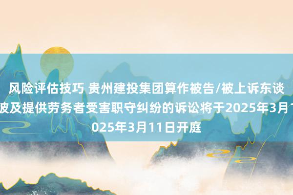 风险评估技巧 贵州建投集团算作被告/被上诉东谈主的1起波及提供劳务者受害职守纠纷的诉讼将于2025年3月11日开庭