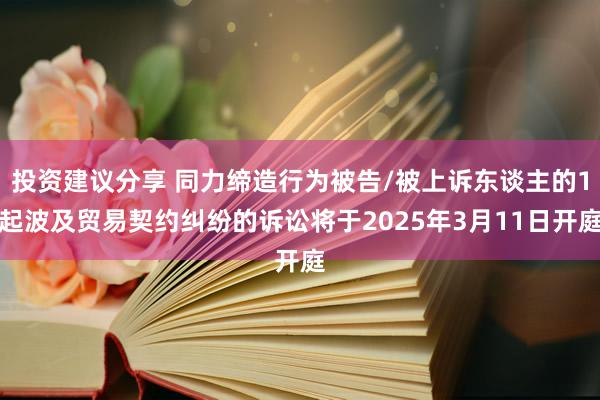 投资建议分享 同力缔造行为被告/被上诉东谈主的1起波及贸易契约纠纷的诉讼将于2025年3月11日开庭