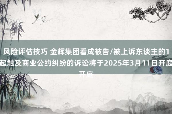 风险评估技巧 金辉集团看成被告/被上诉东谈主的1起触及商业公约纠纷的诉讼将于2025年3月11日开庭